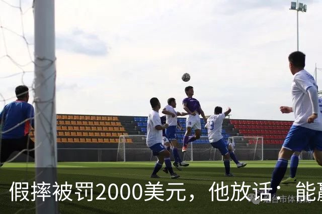 假摔被罚2000美元，他放话：能赢球我还摔