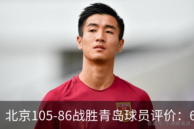 北京105-86战胜青岛球员评价：6人优秀，2人及格，丘天崩盘
