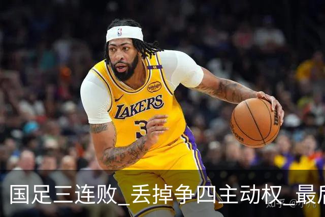 国足三连败 丢掉争四主动权 最后两场必须全胜