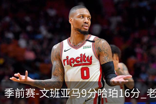 季前赛-文班亚马9分哈珀16分 老鹰险胜马刺