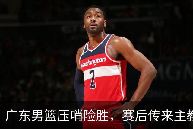 广东男篮压哨险胜，赛后传来主教练的最新消息，胡明轩的话很实在