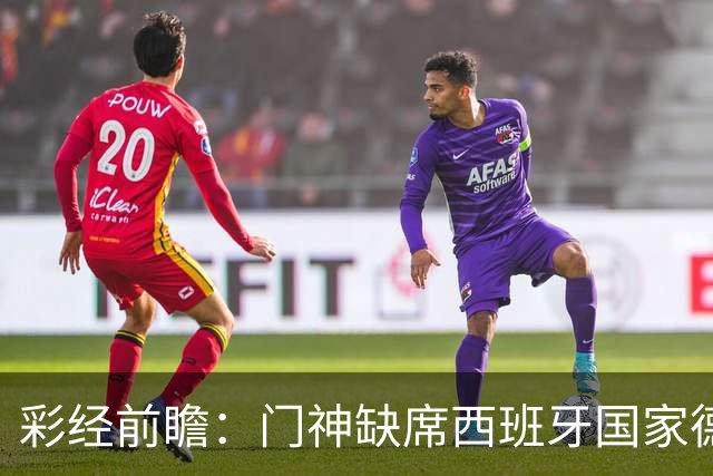 彩经前瞻：门神缺席西班牙国家德比，皇马客场恐难全身而退
