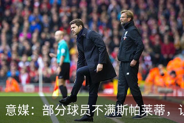 意媒：部分球员不满斯帕莱蒂，认为其讲话过多致训练强度降低
