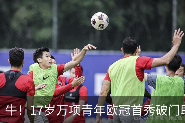 牛！17岁万项青年欧冠首秀破门助球队取胜，攻入全场唯一进球
