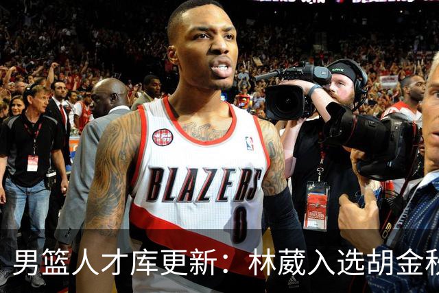 男篮人才库更新：林葳入选胡金秋付豪位置变更
