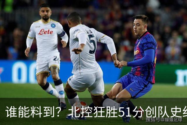 谁能料到？北控狂胜51分创队史纪录，CBA打出一边倒惨案