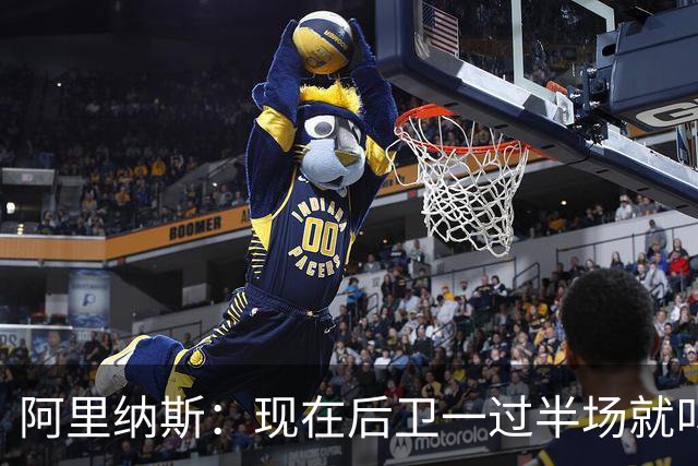 阿里纳斯：现在后卫一过半场就叫掩护 连自己的防守人都过不了？