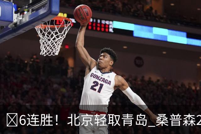 🏀6连胜！北京轻取青岛 桑普森27+15 周琦12+10+4帽 米奇30+10