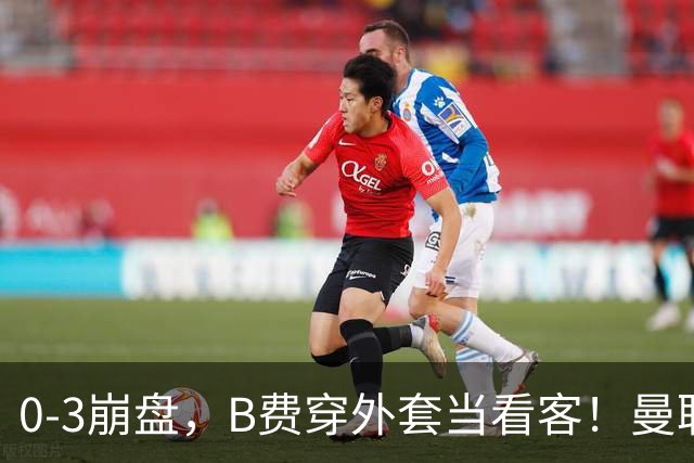 0-3崩盘，B费穿外套当看客！曼联要烂到什么地步，才能逼走拉爵？