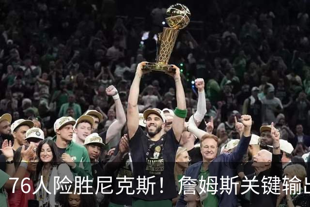 76人险胜尼克斯！詹姆斯关键输出，3主力齐爆，恩比德险成卧底！