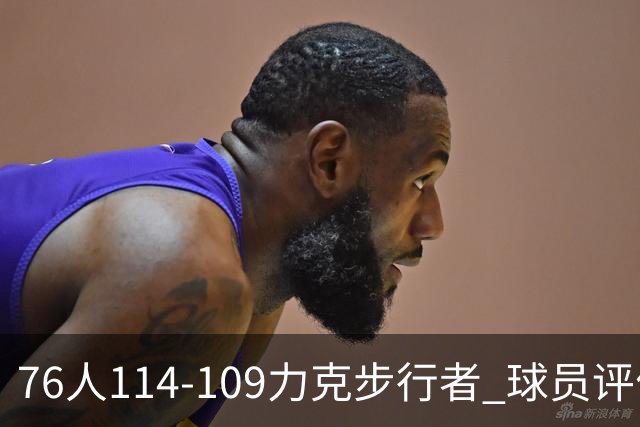 76人114-109力克步行者 球员评价：5人优秀，2人及格，2人低迷