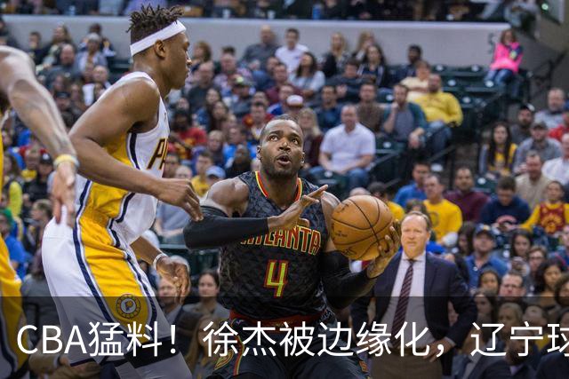 CBA猛料！徐杰被边缘化，辽宁球员官宣出国打球，余嘉豪心态爆炸