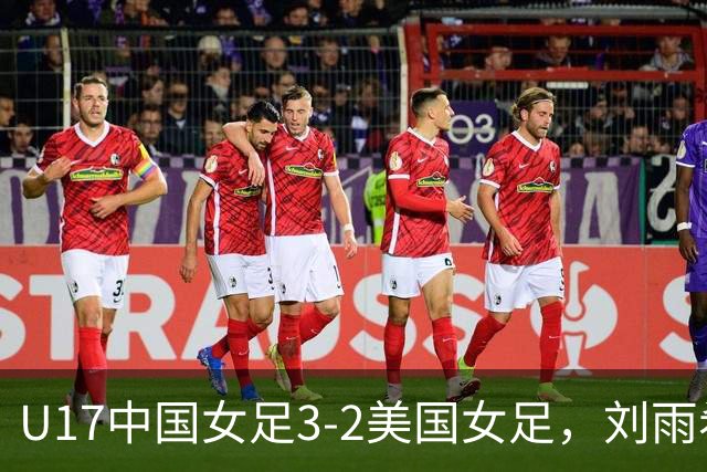 U17中国女足3-2美国女足，刘雨希双响，赵嘉怡建功