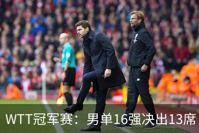 WTT冠军赛：男单16强决出13席！大勒布伦2-0连丢3局被逆转